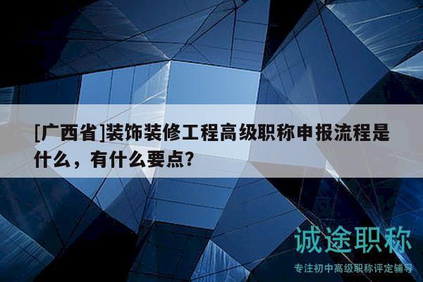 [廣西省]裝飾裝修工程高級職稱申報流程是什么，有什么要點(diǎn)？