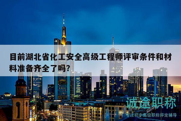 目前湖北省化工安全高級(jí)工程師評(píng)審條件和材料準(zhǔn)備齊全了嗎？