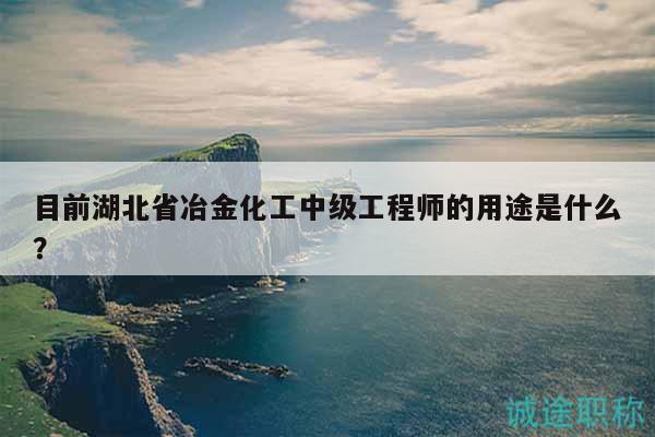 目前湖北省冶金化工中級(jí)工程師的用途是什么？