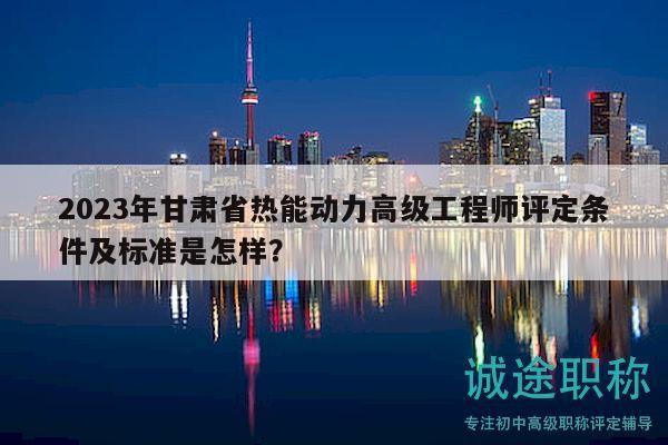 2023年甘肅省熱能動(dòng)力高級(jí)工程師評(píng)定條件及標(biāo)準(zhǔn)是怎樣？