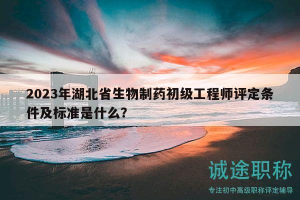 2023年湖北省生物制藥初級(jí)工程師評(píng)定條件及標(biāo)準(zhǔn)是什么？