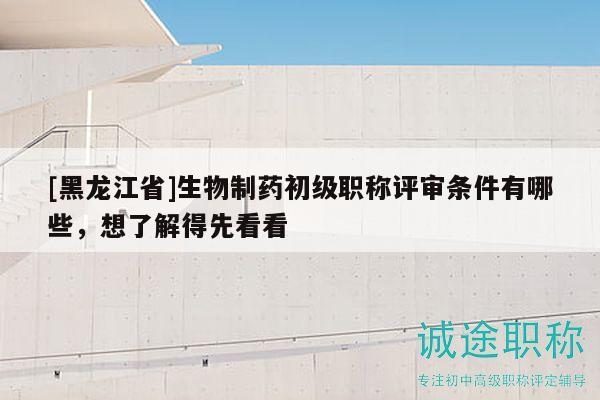 [黑龍江省]生物制藥初級(jí)職稱評(píng)審條件有哪些，想了解得先看看
