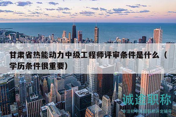 甘肅省熱能動力中級工程師評審條件是什么（學(xué)歷條件很重要）