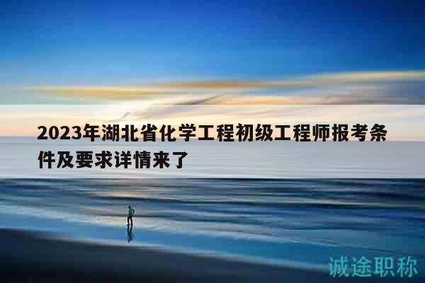 2023年湖北省化學(xué)工程初級工程師報考條件及要求詳情來了