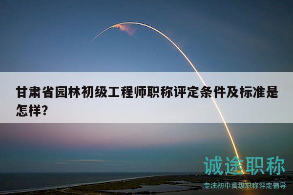 甘肅省園林初級工程師職稱評定條件及標準是怎樣？