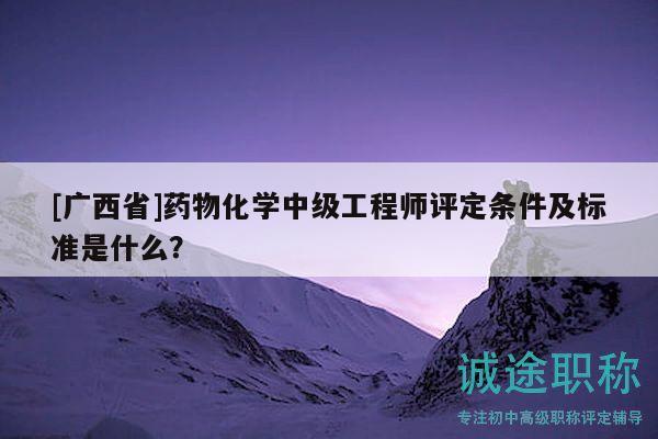 [廣西省]藥物化學(xué)中級(jí)工程師評(píng)定條件及標(biāo)準(zhǔn)是什么？