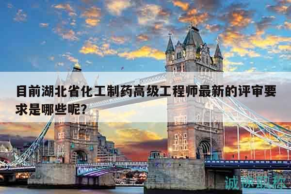 目前湖北省化工制藥高級(jí)工程師最新的評(píng)審要求是哪些呢？