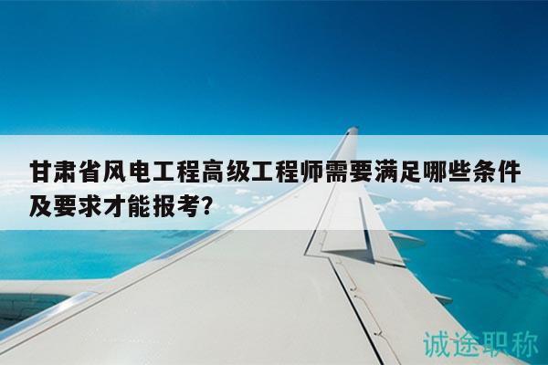 甘肅省風(fēng)電工程高級工程師需要滿足哪些條件及要求才能報考？