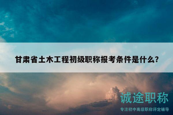 甘肅省土木工程初級(jí)職稱(chēng)報(bào)考條件是什么？