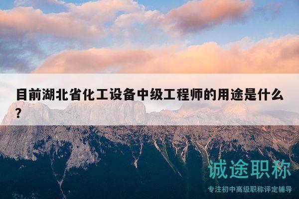 目前湖北省化工設(shè)備中級(jí)工程師的用途是什么？