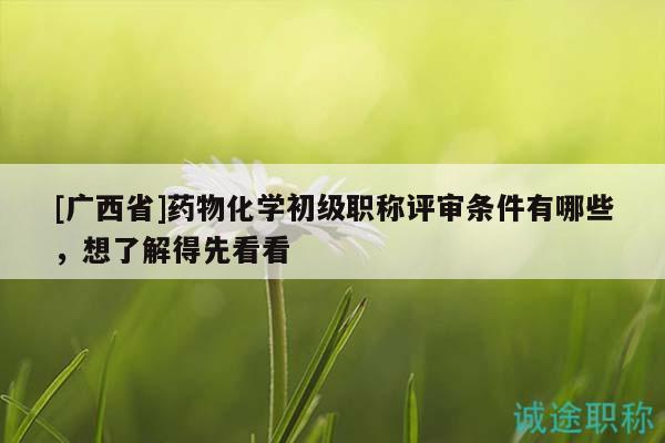 [廣西省]藥物化學(xué)初級職稱評審條件有哪些，想了解得先看看