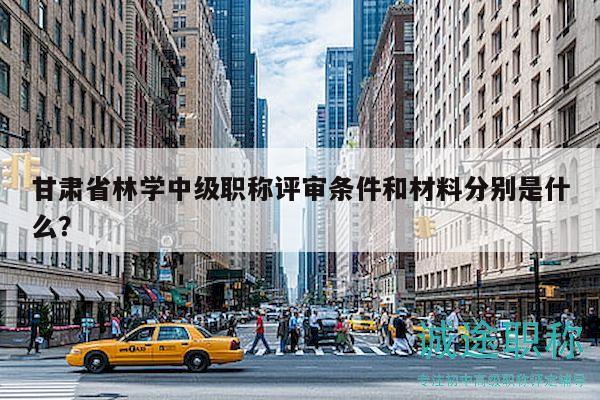 甘肅省林學(xué)中級(jí)職稱評(píng)審條件和材料分別是什么？