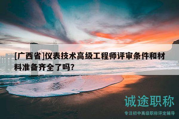 [廣西省]儀表技術高級工程師評審條件和材料準備齊全了嗎？
