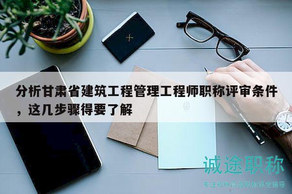 分析甘肅省建筑工程管理工程師職稱評審條件，這幾步驟得要了解
