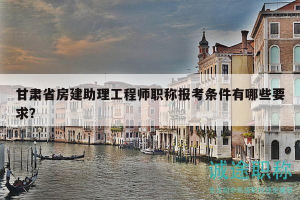 甘肅省房建助理工程師職稱報(bào)考條件有哪些要求？