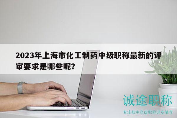 2023年上海市化工制藥中級職稱最新的評審要求是哪些呢？