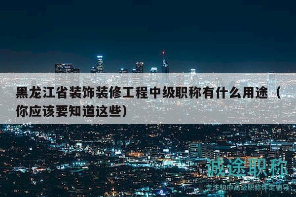 黑龍江省裝飾裝修工程中級(jí)職稱(chēng)有什么用途（你應(yīng)該要知道這些）