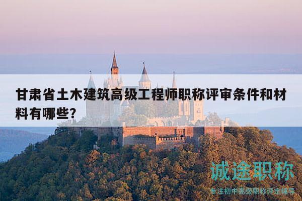 甘肅省土木建筑高級工程師職稱評審條件和材料有哪些？