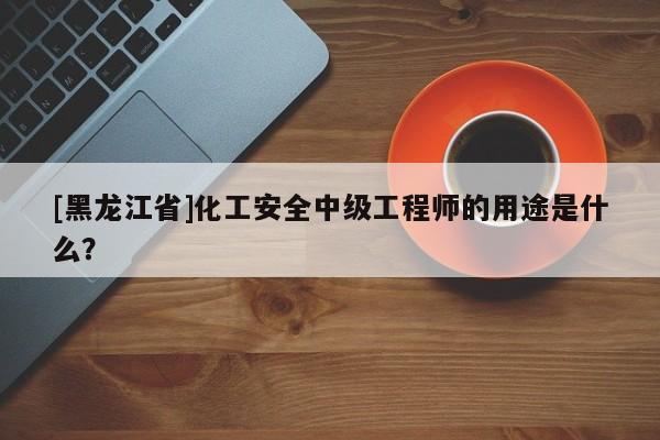 [黑龍江省]化工安全中級(jí)工程師的用途是什么？