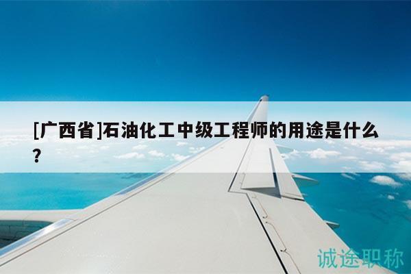 [廣西省]石油化工中級(jí)工程師的用途是什么？