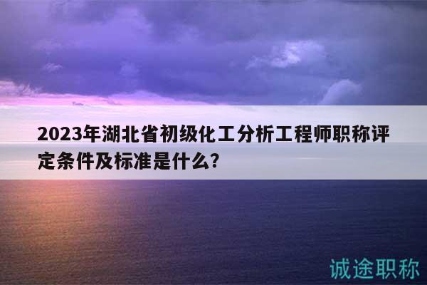 2023年湖北省初級(jí)化工分析工程師職稱評(píng)定條件及標(biāo)準(zhǔn)是什么？