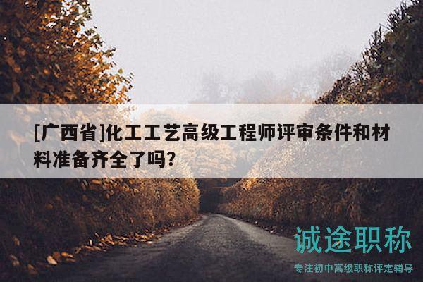 [廣西省]化工工藝高級工程師評審條件和材料準(zhǔn)備齊全了嗎？