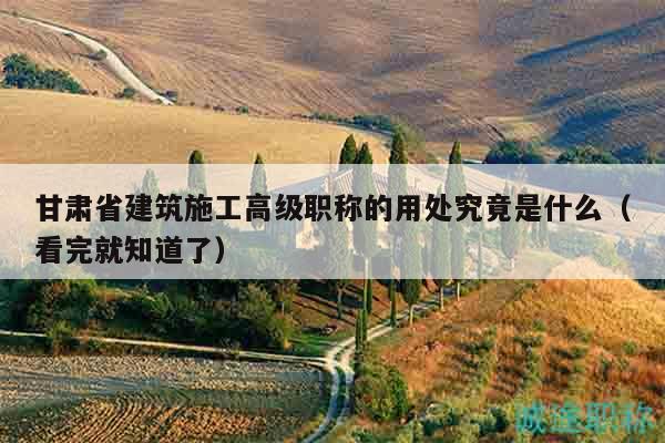 甘肅省建筑施工高級職稱的用處究竟是什么（看完就知道了）