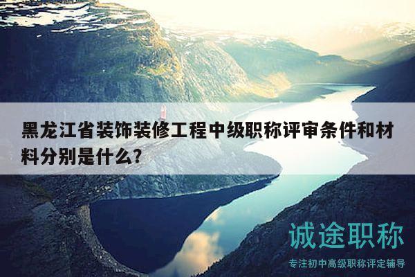 黑龍江省裝飾裝修工程中級(jí)職稱評(píng)審條件和材料分別是什么？