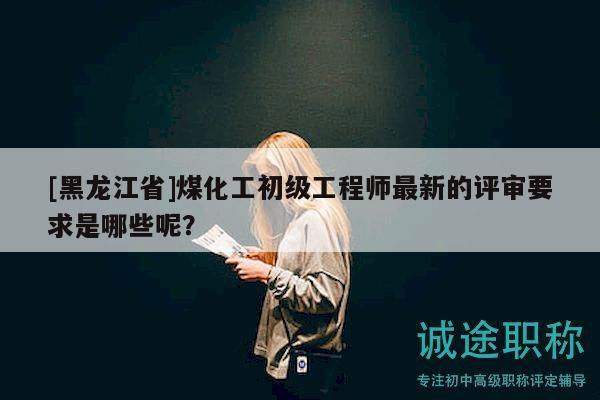 [黑龍江省]煤化工初級工程師最新的評審要求是哪些呢？
