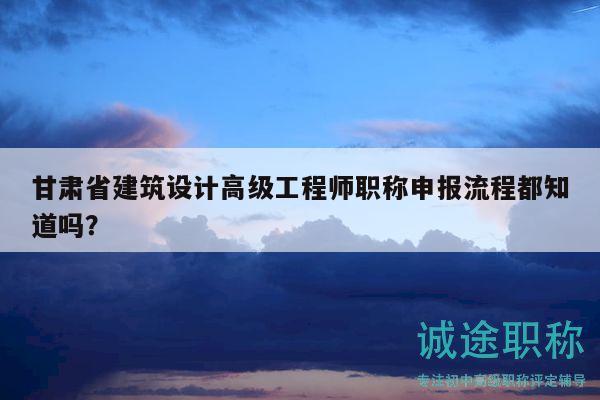 甘肅省建筑設(shè)計(jì)高級工程師職稱申報(bào)流程都知道嗎？