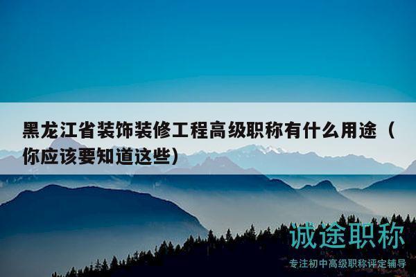 黑龍江省裝飾裝修工程高級職稱有什么用途（你應(yīng)該要知道這些）