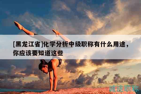 [黑龍江省]化學(xué)分析中級職稱有什么用途，你應(yīng)該要知道這些