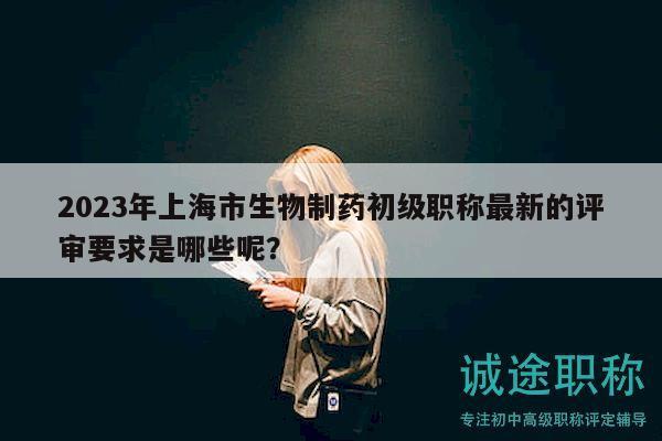 2023年上海市生物制藥初級(jí)職稱最新的評(píng)審要求是哪些呢？
