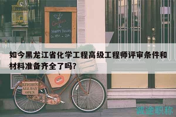 如今黑龍江省化學(xué)工程高級(jí)工程師評(píng)審條件和材料準(zhǔn)備齊全了嗎？