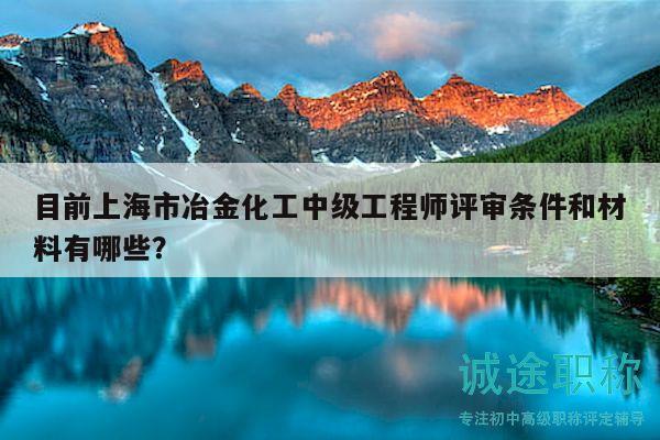 目前上海市冶金化工中級(jí)工程師評(píng)審條件和材料有哪些？