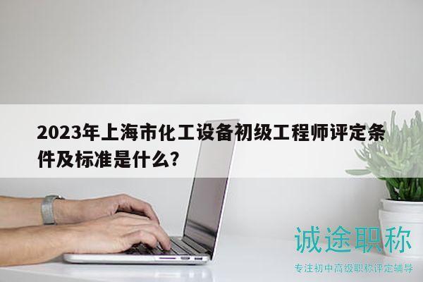 2023年上海市化工設(shè)備初級(jí)工程師評(píng)定條件及標(biāo)準(zhǔn)是什么？