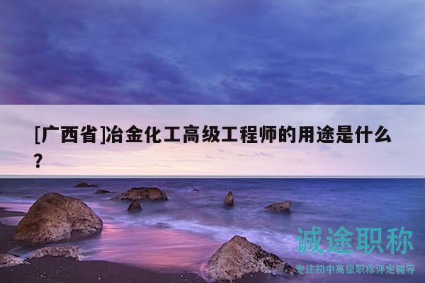 [廣西省]冶金化工高級(jí)工程師的用途是什么？