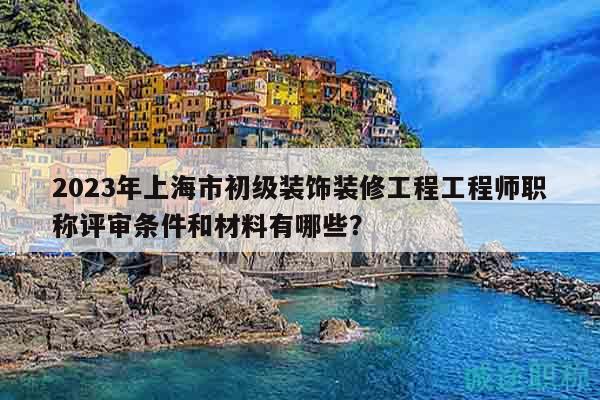 2023年上海市初級裝飾裝修工程工程師職稱評審條件和材料有哪些？