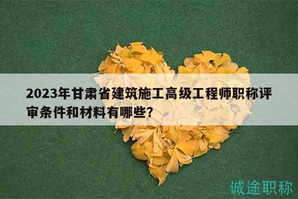 2023年甘肅省建筑施工高級(jí)工程師職稱評(píng)審條件和材料有哪些？