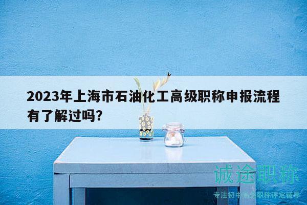2023年上海市石油化工高級職稱申報流程有了解過嗎？