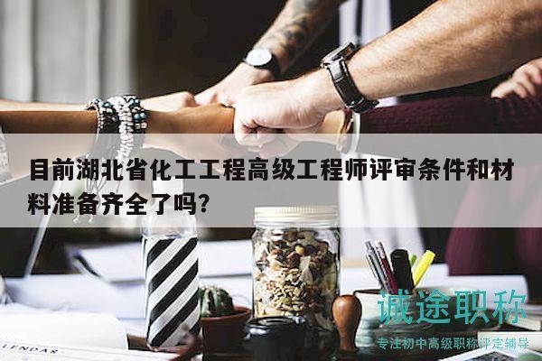 目前湖北省化工工程高級(jí)工程師評(píng)審條件和材料準(zhǔn)備齊全了嗎？