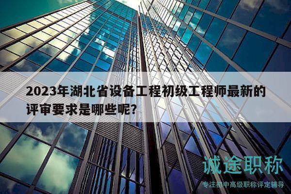 2023年湖北省設(shè)備工程初級(jí)工程師最新的評(píng)審要求是哪些呢？