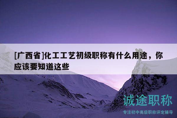 [廣西省]化工工藝初級(jí)職稱有什么用途，你應(yīng)該要知道這些
