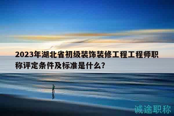 2023年湖北省初級裝飾裝修工程工程師職稱評定條件及標(biāo)準(zhǔn)是什么？