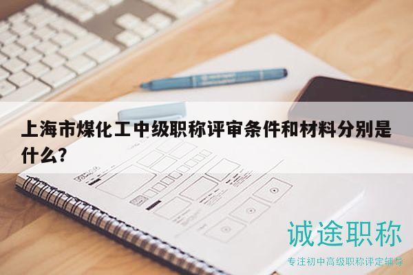 上海市煤化工中級職稱評審條件和材料分別是什么？