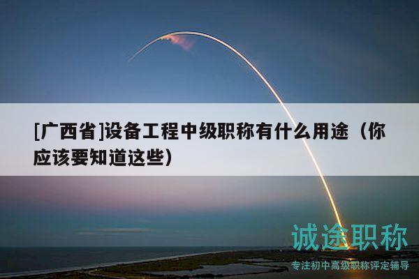 [廣西省]設(shè)備工程中級(jí)職稱有什么用途（你應(yīng)該要知道這些）