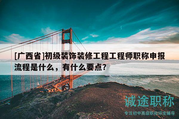 [廣西省]初級(jí)裝飾裝修工程工程師職稱(chēng)申報(bào)流程是什么，有什么要點(diǎn)？