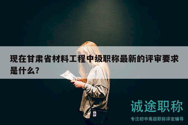 現(xiàn)在甘肅省材料工程中級(jí)職稱(chēng)最新的評(píng)審要求是什么？
