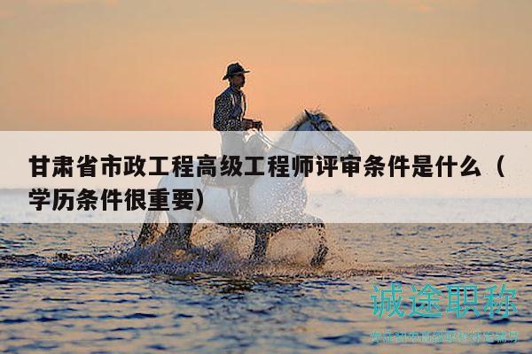 甘肅省市政工程高級(jí)工程師評(píng)審條件是什么（學(xué)歷條件很重要）