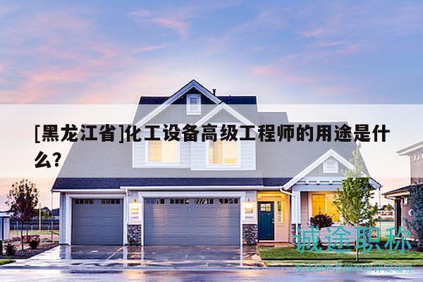 [黑龍江省]化工設(shè)備高級(jí)工程師的用途是什么？
